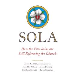 163510 Sola How The Five Solas Are Still Reforming The Church