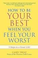 How to Be Your Best When You Feel Your Worst: 5 Steps to a Great Life!